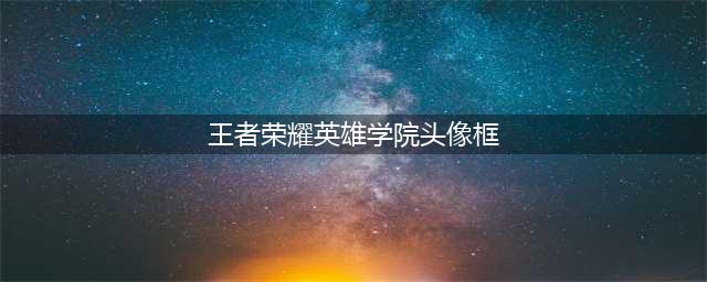 《王者荣耀》英雄学院头像框怎么兑换 英雄学院头像框兑换方法(王者荣耀英雄学院头像框)