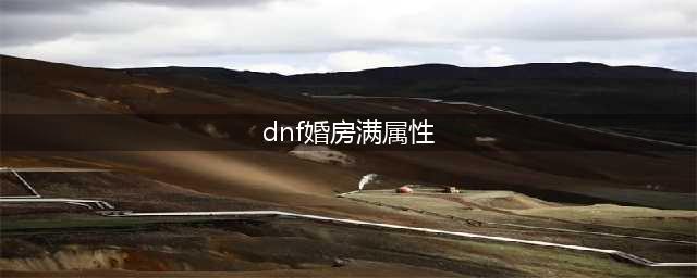 《dnf》婚房满属性是多少(dnf婚房满属性)