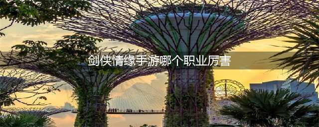 新剑侠情缘手游30个职业选择 新剑侠情缘手游全职业介绍推荐