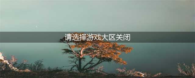 《王者荣耀》7月18日无法选大区怎么办 解决方法介绍(请选择游戏大区关闭)