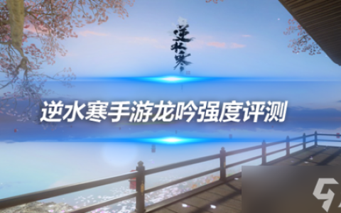 逆水寒手游龙吟强度怎么  PVP和PVE表现实战评测