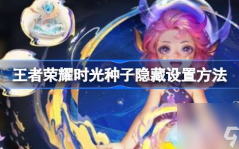 王者荣耀时光种子隐藏设置方法 王者荣耀时光种子怎么隐藏