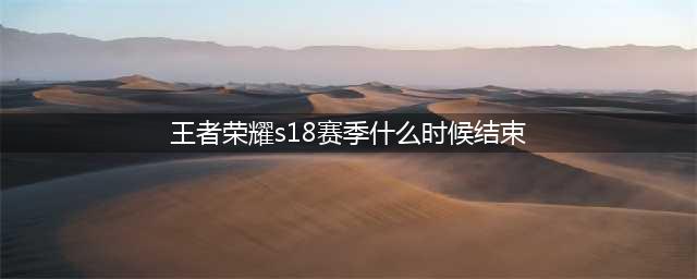 《王者荣耀》s18赛季什么时候结束 s18赛季结束时间一览(王者荣耀s18赛季什么时候结束)