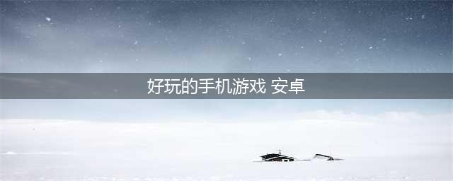 安卓手机现在有什么好玩的游戏2022 好玩的安卓手游推荐(好玩的手机游戏 安卓)