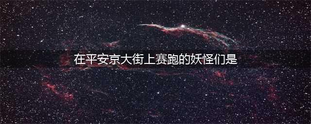 《阴阳师》封魔之时封魔密信在平安京大街上赛跑的妖怪们攻略(在平安京大街上赛跑的妖怪们是)