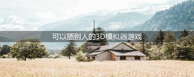 3d模拟器游戏大全中文版推荐2021 好玩的模拟器手游有哪些(可以插别人的3D模拟器游戏)