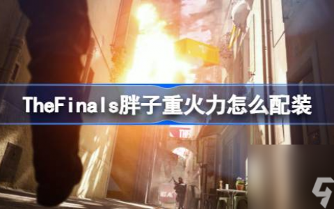 TheFinals胖子重火力配装推荐