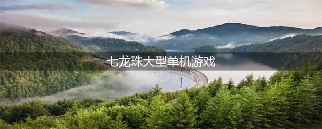 龙珠单机游戏有哪些 龙珠单机游戏前十合集2022(七龙珠大型单机游戏)