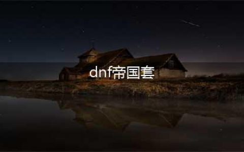 DNF追忆帝国套全职业外观展示 套装效果/称号/外观(dnf帝国套)