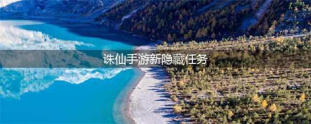 《诛仙手游》隐藏任务大全2022最新 隐藏任务汇总表分享(诛仙手游新隐藏任务)