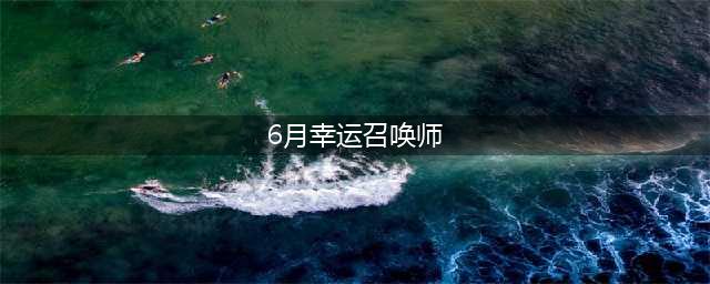 《召唤师》2021年6月幸运活动地址一览 6月幸运召唤师几时开启(6月幸运召唤师)