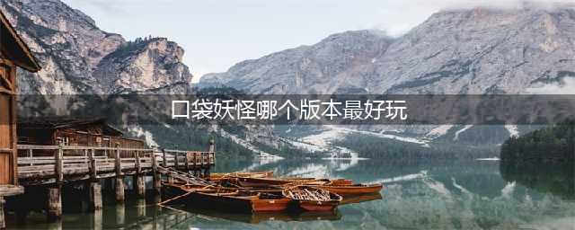 《宝可梦》手游哪个好玩 口袋妖怪游戏手机版全介绍(口袋妖怪哪个版本最好玩)