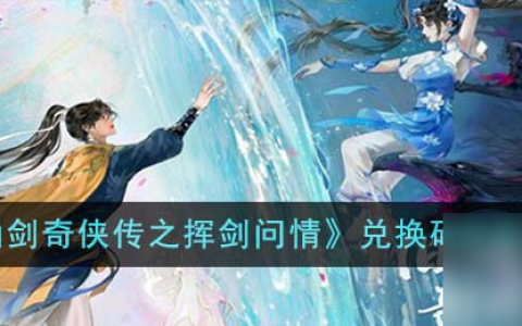 新仙剑奇侠传之挥剑问情兑换码有什么-新仙剑奇侠传之挥剑问情最新兑换码介绍2023