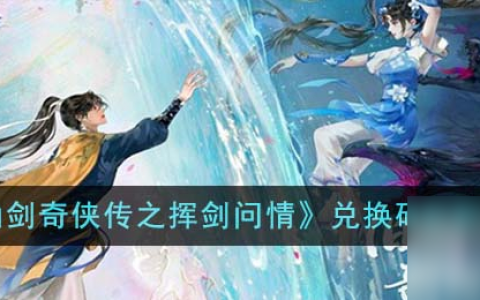 新仙剑奇侠传之挥剑问情最新兑换码2023介绍