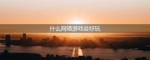 好玩的大型网游排行榜前十名2022 大型网游排行榜前十名网络游戏(什么网络游戏最好玩)