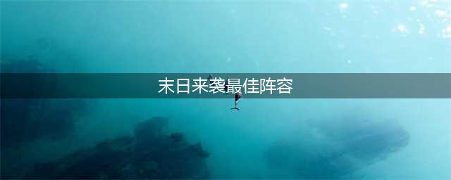末日来袭最佳阵容2022 新手用什么阵容厉害(末日来袭最佳阵容)