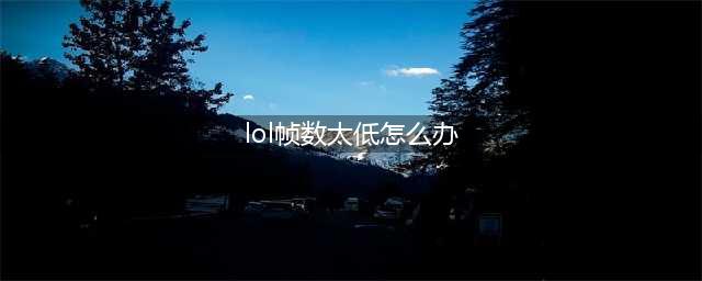 《lol》fps低如何解决 fps低解决办法(lol帧数太低怎么办)