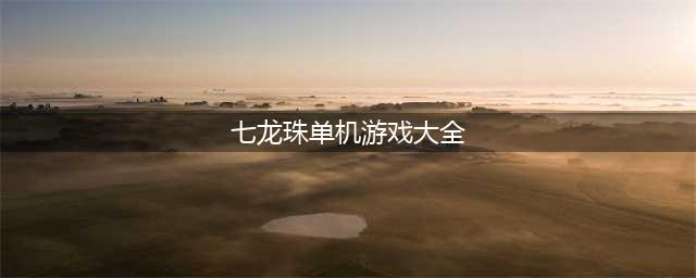 2022最好玩的七龙珠单机游戏有哪些 推荐几款好玩的七龙珠单机游戏(七龙珠单机游戏大全)