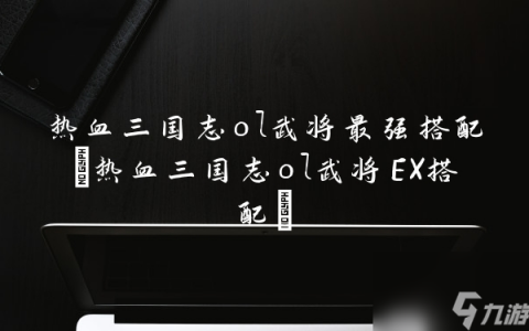 热血三国志ol武将最强搭配 热血三国志ol武将EX搭配
