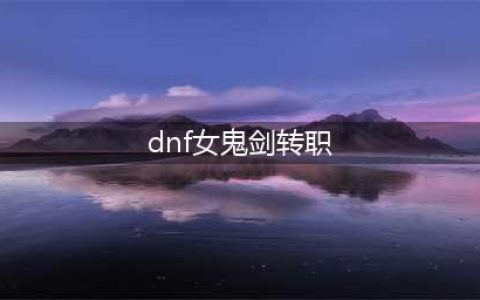 《dnf》女鬼剑士转职什么好2023 2023女鬼剑士转什么职业好