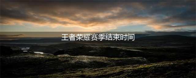 王者荣耀S28赛季什么时候结束（S28赛季结束时间介绍）(王者荣耀赛季结束时间)