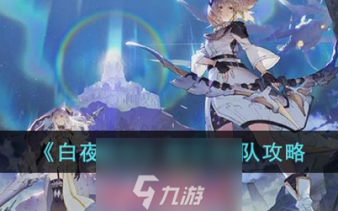 白夜极光新手怎么组队-白夜极光新手阵容最佳推荐
