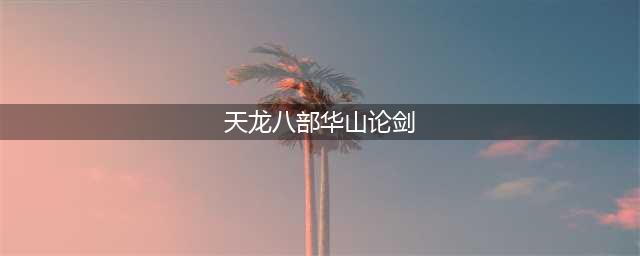 《天龙八部手游》华山论剑怎么打 华山论剑打法详解(天龙八部华山论剑)