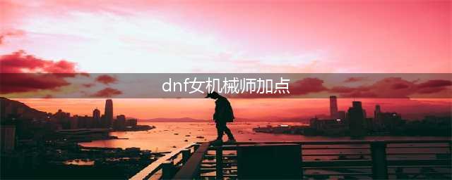《DNF》女机械师110级刷图加点详解(dnf女机械师加点)