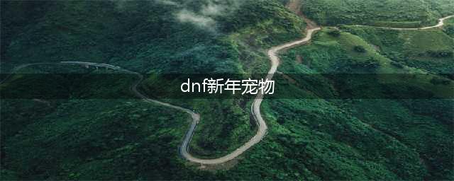 dnf2023春节套哪个宠物好 选择推荐