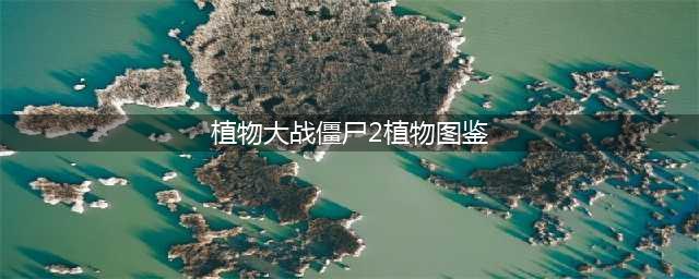 植物大战僵尸2全植物图鉴以及介绍 全植物图鉴一览