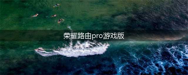 8月2日 荣耀路由Pro游戏版公测三大平台全线启动(荣耀路由pro游戏版)