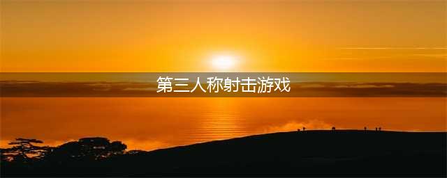 2021第三人称射击游戏前十名推荐 好玩的第三人称射击游戏推荐(第三人称射击游戏)