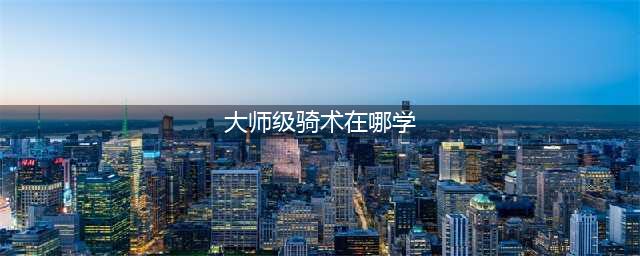 《魔兽世界》大师级骑术在哪学 大师级骑术学习方法