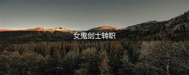 DNF女鬼剑士转职什么职业好2023 DNF2023女鬼剑士转职推荐