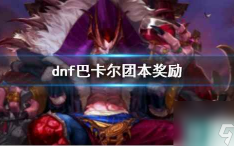 《dnf》巴卡尔团本奖励介绍