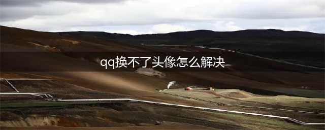 qq为什么不能换头像了 qq不能换头像的原因/什么时候能换(qq换不了头像怎么解决)