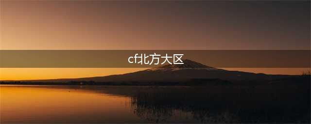《cf》北部大区是哪些区 北部大区区服汇总介绍(cf北方大区)