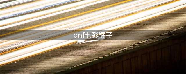 《DNF》喜鹊的七彩袖珍罐奖励和获取途径介绍(dnf七彩罐子)