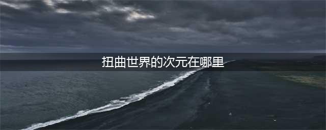 《DNF》扭曲世界的次元在哪 扭曲世界的次元位置一览(扭曲世界的次元在哪里)