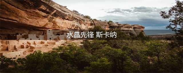 《云顶之弈》S2赛季水晶先锋斯卡纳阵容怎么搭配 斯卡纳阵容搭配技巧(水晶先锋 斯卡纳)