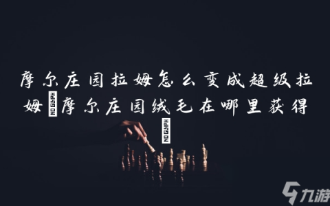 摩尔庄园拉姆怎么变成超级拉姆 摩尔庄园绒毛在哪里获取