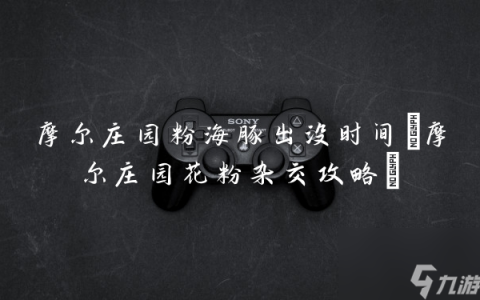 摩尔庄园粉海豚出没时间 摩尔庄园花粉杂交攻略