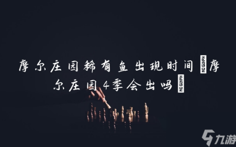 摩尔庄园稀有鱼出现时间 摩尔庄园4季会出吗