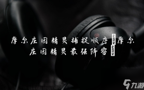 摩尔庄园精灵捕捉顺序 摩尔庄园精灵最强阵容