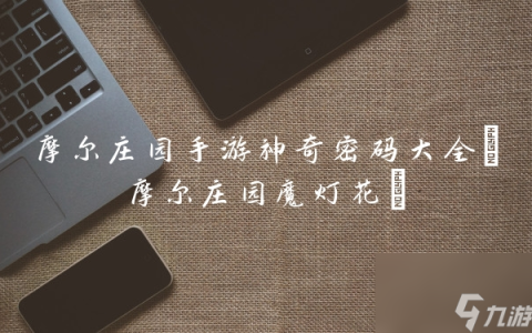 摩尔庄园手游神奇密码大全 摩尔庄园魔灯花