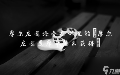 摩尔庄园海参在哪里钓 摩尔庄园愚摩草怎么获取