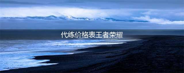 《王者荣耀》代练上王者多少钱 代练上王者价格表公布(代练价格表王者荣耀)