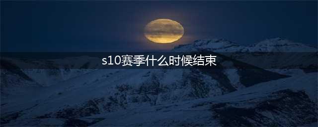 《王者荣耀》s10赛季什么时候结束 结束日期一览(s10赛季什么时候结束)