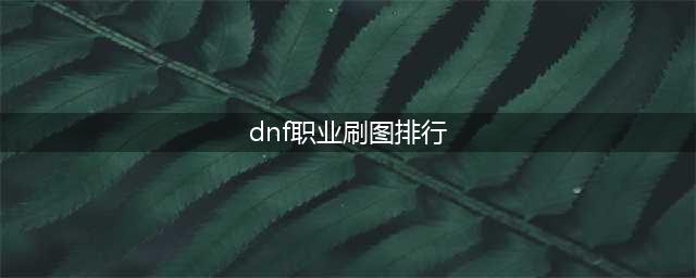 《DNF手游》全职业刷图排行榜一览 刷图职业怎么选(dnf职业刷图排行)