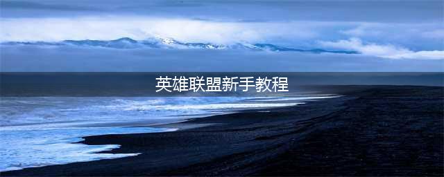 《lol》新手教程位置一览 新手教程在哪里(英雄联盟新手教程)